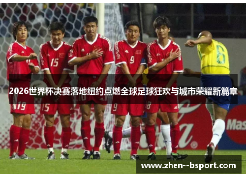 2026世界杯决赛落地纽约点燃全球足球狂欢与城市荣耀新篇章