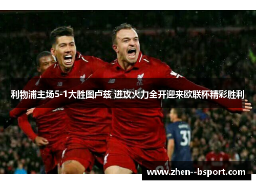 利物浦主场5-1大胜图卢兹 进攻火力全开迎来欧联杯精彩胜利 利物浦主场5-1大胜图卢兹 进攻火力全开迎来欧联杯精彩胜利