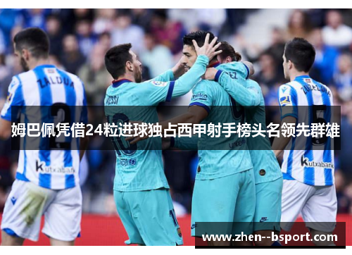 姆巴佩凭借24粒进球独占西甲射手榜头名领先群雄 姆巴佩凭借24粒进球独占西甲射手榜头名领先群雄
