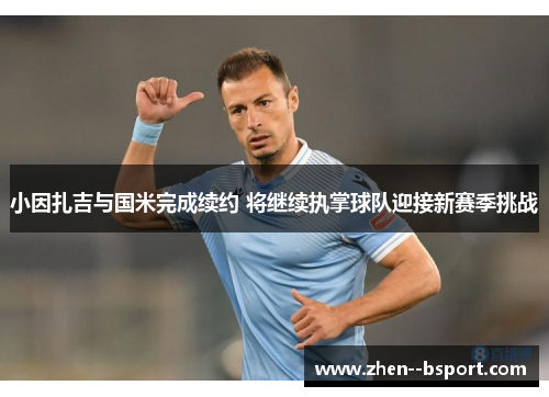 小因扎吉与国米完成续约 将继续执掌球队迎接新赛季挑战