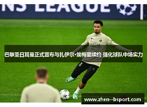 巴黎圣日耳曼正式宣布与扎伊尔·埃梅里续约 强化球队中场实力 巴黎圣日耳曼正式宣布与扎伊尔·埃梅里续约 强化球队中场实力
