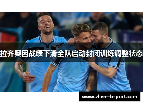 拉齐奥因战绩下滑全队启动封闭训练调整状态 拉齐奥因战绩下滑全队启动封闭训练调整状态