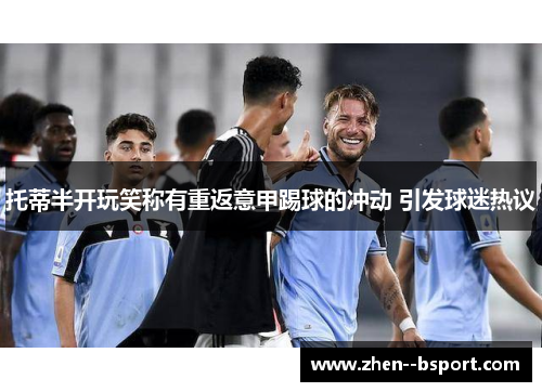 托蒂半开玩笑称有重返意甲踢球的冲动 引发球迷热议 托蒂半开玩笑称有重返意甲踢球的冲动 引发球迷热议