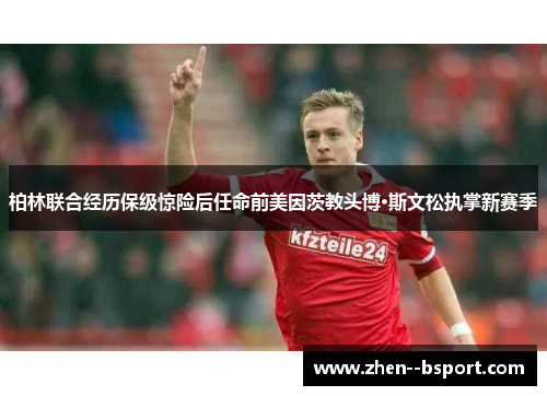 柏林联合经历保级惊险后任命前美因茨教头博·斯文松执掌新赛季 柏林联合经历保级惊险后任命前美因茨教头博·斯文松执掌新赛季