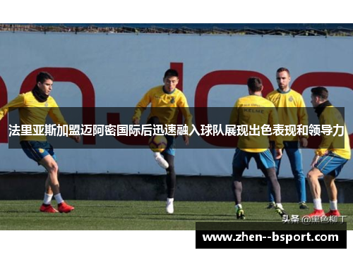 法里亚斯加盟迈阿密国际后迅速融入球队展现出色表现和领导力