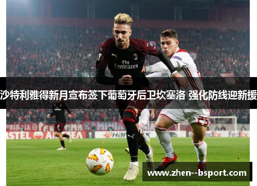 沙特利雅得新月宣布签下葡萄牙后卫坎塞洛 强化防线迎新援 沙特利雅得新月宣布签下葡萄牙后卫坎塞洛 强化防线迎新援