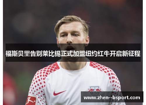 福斯贝里告别莱比锡正式加盟纽约红牛开启新征程 福斯贝里告别莱比锡正式加盟纽约红牛开启新征程