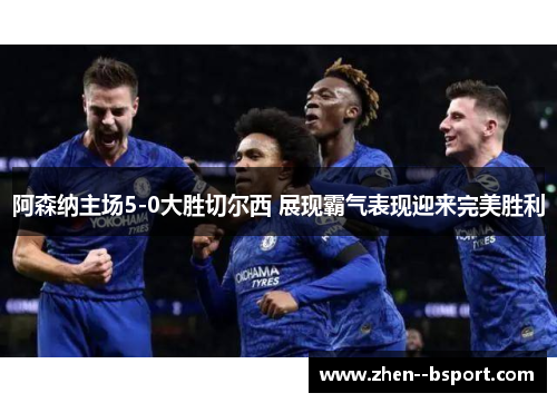 阿森纳主场5-0大胜切尔西 展现霸气表现迎来完美胜利