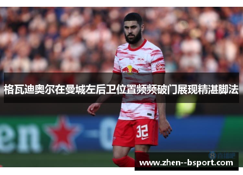 格瓦迪奥尔在曼城左后卫位置频频破门展现精湛脚法 格瓦迪奥尔在曼城左后卫位置频频破门展现精湛脚法