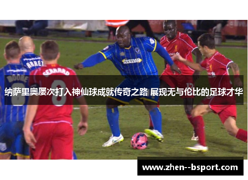 纳萨里奥屡次打入神仙球成就传奇之路 展现无与伦比的足球才华 纳萨里奥屡次打入神仙球成就传奇之路 展现无与伦比的足球才华